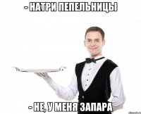 - натри пепельницы - не, у меня запара