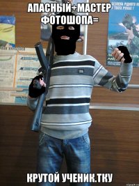 Апасный+мастер фотошопа= крутой ученик.ТКУ