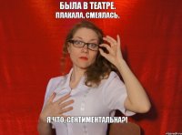 Была в театре. Плакала, смеялась. Я что, сентиментальна?!