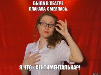 Была в театре. Плакала, смеялась. Я что - сентиментальна?!