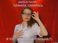 Была в театре. Плакала, смеялась. Я что - сентиментальна?!