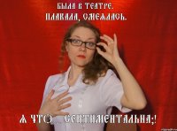 Была в театре. Плакала, смеялась. Я что - сентиментальна?!
