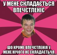 У МЕНЕ СКЛАДАЄТЬСЯ ВПЕЧЄТЛЕНІЄ ШО КРОМЕ ВПЕЧЄТЛЕНІЯ У МЕНЕ НІЧОГО НЕ СКЛАДАЄТЬЧЯ
