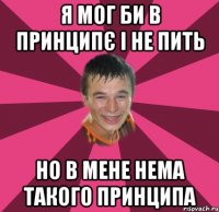 Я МОГ БИ В ПРИНЦИПЄ І НЕ ПИТЬ НО В МЕНЕ НЕМА ТАКОГО ПРИНЦИПА