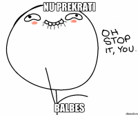 nu prekrati balbes