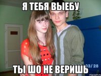 я тебя выебу ты шо не веришь