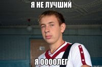 Я не лучший я ООООлег