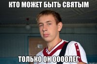кто может быть святым только он ООоолег