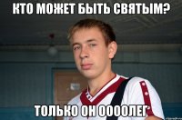 кто может быть святым? только он ООоолег