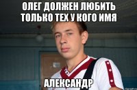 олег должен любить только тех у кого имя Александр