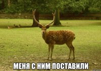  Меня с ним поставили