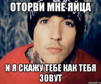 оторви мне яйца и я скажу тебе как тебя зовут