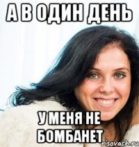 А в один день у меня не бомбанет