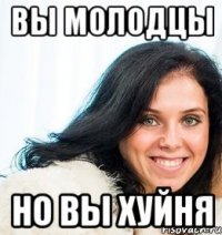 Вы молодцы но вы хуйня