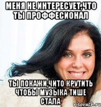 Меня не интересует,что ты проффесионал Ты покажи,чито крутить чтобы музыка тише стала