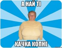 А най ті качка копне