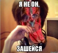 я не он, зашейся