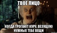 Твоё лицо когда трогают куру, везущую нужные тебе вещи