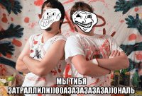  Мы тибя затраллили))00азазазазаза))0наль