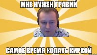 Мне нужен гравий Самое время копать киркой