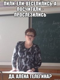 Пили, ели, веселились, а посчитали - прослезились да, Алёна Телегина?