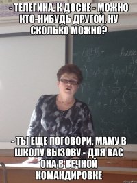 - телегина, к доске - можно кто-нибудь другой, ну сколько можно? - ты еще поговори, маму в школу вызову - для вас она в вечной командировке