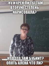 - ну и хрен ли ты там вторую степень нарисовала? - кто это там бубнит? Опять Алёна что ли?