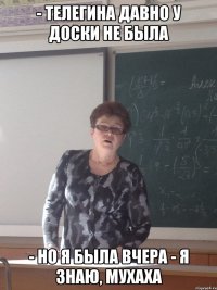 - Телегина давно у доски не была - но я была вчера - я знаю, мухаха