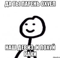 Да ты парень охуел Наш девиз: И похуй каки