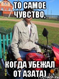 то самое чувство, когда убежал от азата)