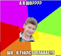 а я шо???? шо - в туалєті плаває!!1