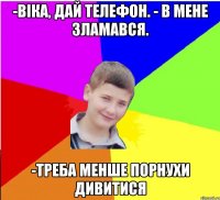 -Віка, дай телефон. - В мене зламався. -треба менше порнухи дивитися