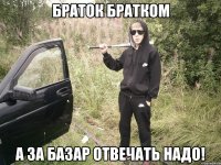 Браток братком а за базар отвечать надо!