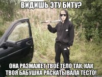 Видишь эту биту? Она размажет твоё тело так, как твоя бабушка раскатывала тесто!