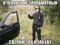 Я человек не злопамятный сделаю зло и забуду