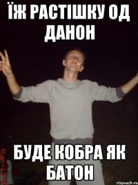 їж растішку од данон буде кобра як батон