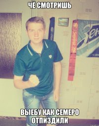 чё смотришь выебу как семеро отпиздили