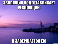 Эволюция подготавливает революцию и завершается ею