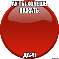 АХ ТЫ ХОЧЕШЬ НАЖАТЬ, ДА?!!