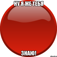 НУ Я ЖЕ ТЕБЯ ЗНАЮ!