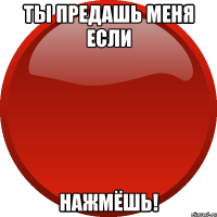 ТЫ ПРЕДАШЬ МЕНЯ ЕСЛИ НАЖМЁШЬ!