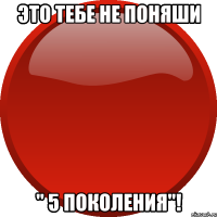 ЭТО ТЕБЕ НЕ ПОНЯШИ " 5 ПОКОЛЕНИЯ"!