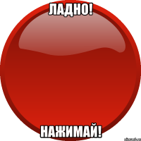 ЛАДНО! НАЖИМАЙ!