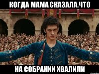 когда мама сказала,что на собрании хвалили