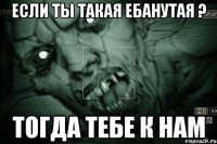 если ты такая ебанутая ? тогда тебе к нам