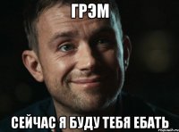 грэм сейчас я буду тебя ебать
