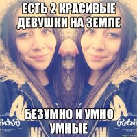 есть 2 красивые девушки на земле безумно и умно умные