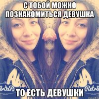 С тобой можно познакомиться девушка То есть девушки