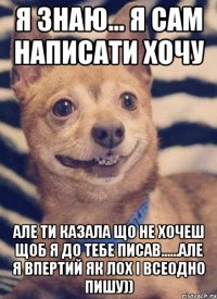 я знаю... Я сам написати хочу але ти казала що не хочеш щоб я до тебе писав......але я впертий як лох і всеодно пишу))