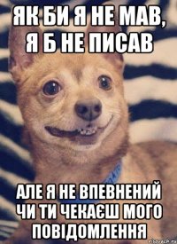 як би я не мав, я б не писав але я не впевнений чи ти чекаєш мого повідомлення